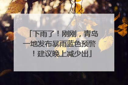 下雨了！刚刚，青岛一地发布暴雨蓝色预警！建议晚上减少出