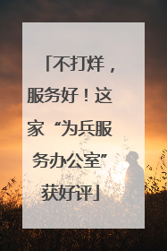 不打烊，服务好！这家“为兵服务办公室”获好评