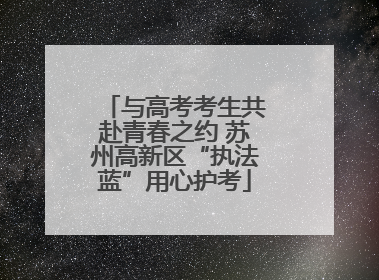 与高考考生共赴青春之约 苏州高新区“执法蓝”用心护考