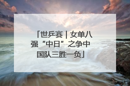 世乒赛｜女单八强“中日”之争中国队三胜一负