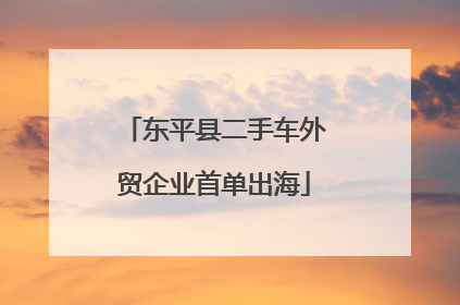 东平县二手车外贸企业首单出海