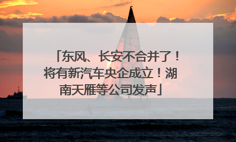 东风、长安不合并了！将有新汽车央企成立！湖南天雁等公司发声