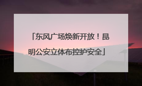 东风广场焕新开放！昆明公安立体布控护安全