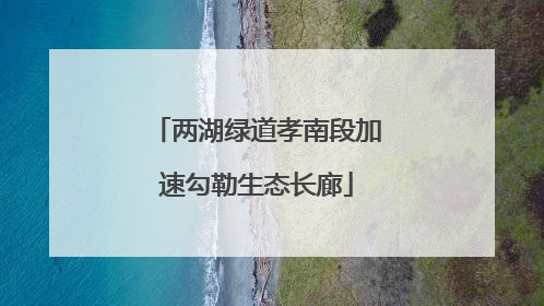 两湖绿道孝南段加速勾勒生态长廊