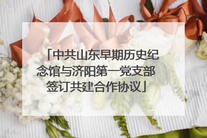 中共山东早期历史纪念馆与济阳第一党支部签订共建合作协议