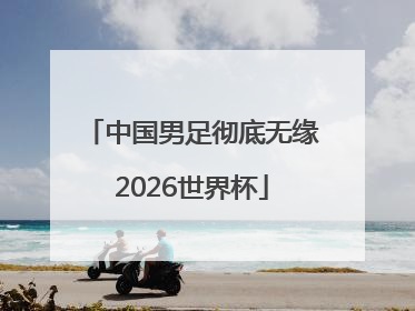 中国男足彻底无缘2026世界杯