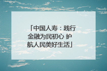 中国人寿：践行金融为民初心 护航人民美好生活