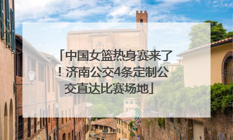 中国女篮热身赛来了！济南公交4条定制公交直达比赛场地