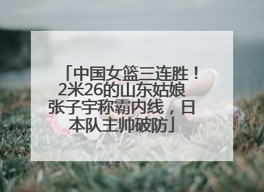 中国女篮三连胜！2米26的山东姑娘张子宇称霸内线，日本队主帅破防