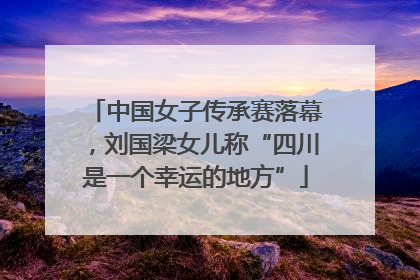 中国女子传承赛落幕，刘国梁女儿称“四川是一个幸运的地方”