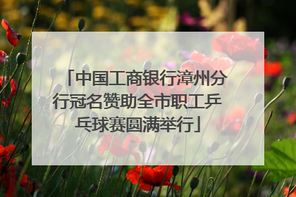 中国工商银行漳州分行冠名赞助全市职工乒乓球赛圆满举行