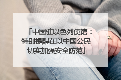 中国驻以色列使馆：特别提醒在以中国公民切实加强安全防范
