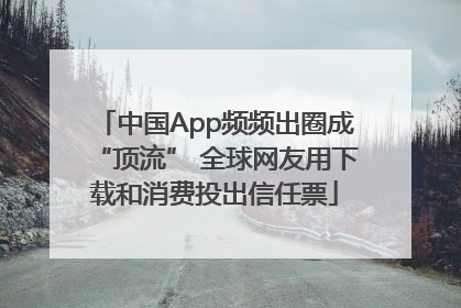中国App频频出圈成“顶流” 全球网友用下载和消费投出信任票