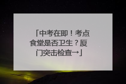 中考在即！考点食堂是否卫生？厦门突击检查→
