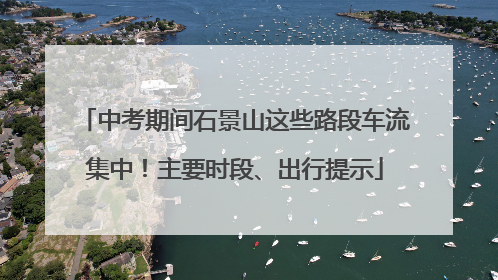 中考期间石景山这些路段车流集中！主要时段、出行提示