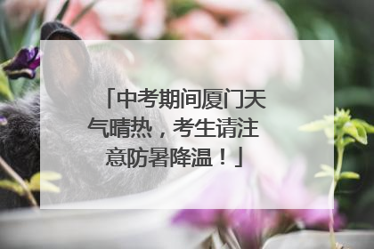 中考期间厦门天气晴热，考生请注意防暑降温！