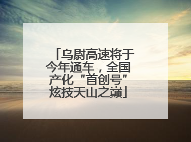 乌尉高速将于今年通车，全国产化“首创号”炫技天山之巅