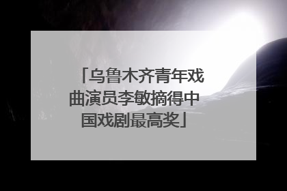乌鲁木齐青年戏曲演员李敏摘得中国戏剧最高奖