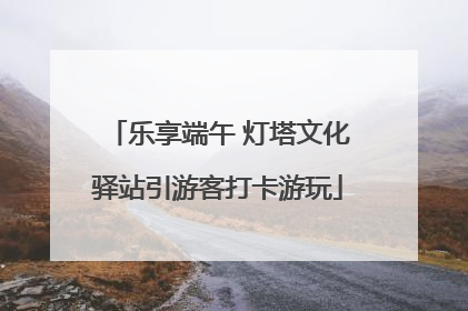 乐享端午 灯塔文化驿站引游客打卡游玩