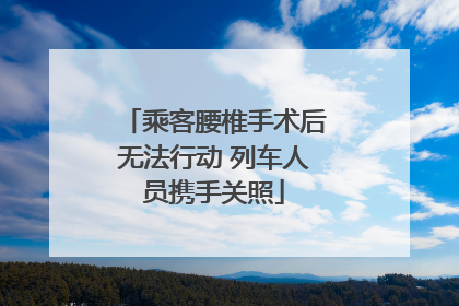 乘客腰椎手术后无法行动 列车人员携手关照