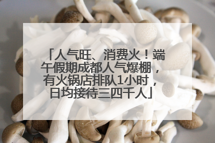 人气旺、消费火！端午假期成都人气爆棚，有火锅店排队1小时，日均接待三四千人