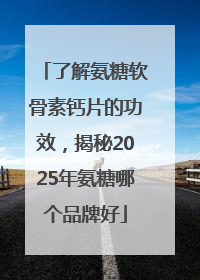 了解氨糖软骨素钙片的功效，揭秘2025年氨糖哪个品牌好