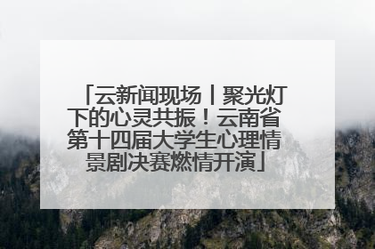 云新闻现场丨聚光灯下的心灵共振！云南省第十四届大学生心理情景剧决赛燃情开演