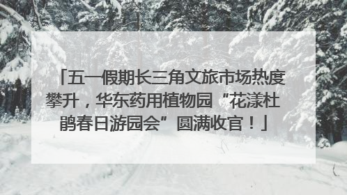 五一假期长三角文旅市场热度攀升，华东药用植物园“花漾杜鹃春日游园会”圆满收官！