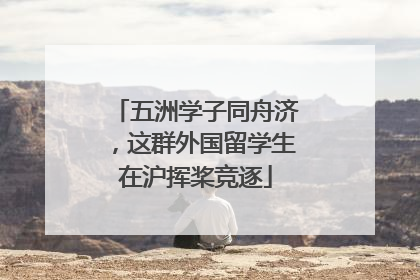 五洲学子同舟济，这群外国留学生在沪挥桨竞逐