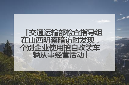 交通运输部检查指导组在山西明察暗访时发现，个别企业使用擅自改装车辆从事经营活动
