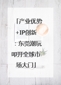 产业优势+IP创新：东莞潮玩叩开全球市场大门