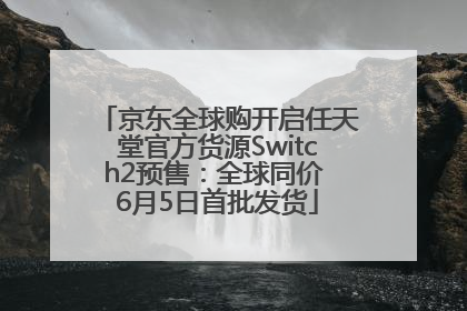 京东全球购开启任天堂官方货源Switch2预售：全球同价 6月5日首批发货