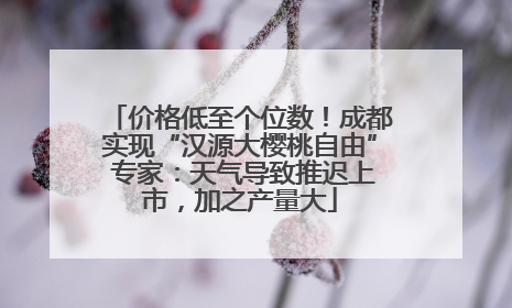价格低至个位数！成都实现“汉源大樱桃自由” 专家：天气导致推迟上市，加之产量大
