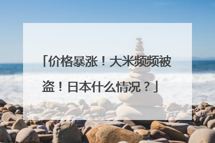 价格暴涨！大米频频被盗！日本什么情况？