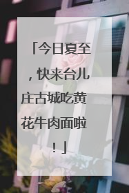 今日夏至，快来台儿庄古城吃黄花牛肉面啦！