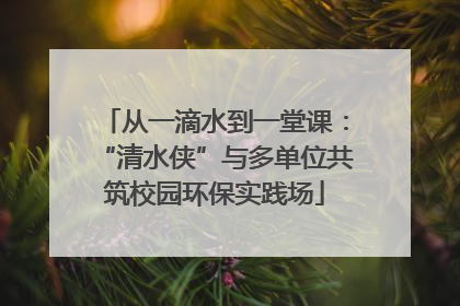 从一滴水到一堂课：“清水侠”与多单位共筑校园环保实践场