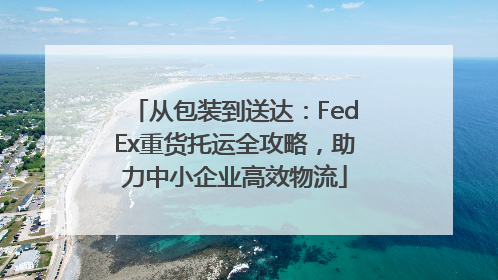 从包装到送达：FedEx重货托运全攻略，助力中小企业高效物流