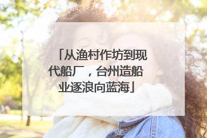 从渔村作坊到现代船厂，台州造船业逐浪向蓝海