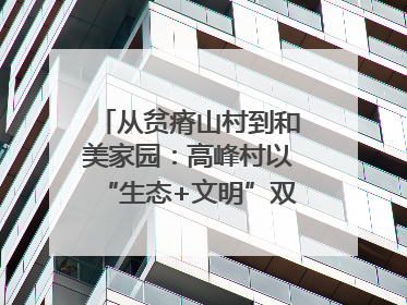 从贫瘠山村到和美家园：高峰村以“生态+文明”双引擎驱动振兴