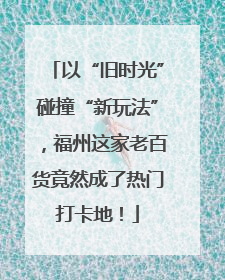 以“旧时光”碰撞“新玩法”，福州这家老百货竟然成了热门打卡地！