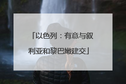 以色列：有意与叙利亚和黎巴嫩建交