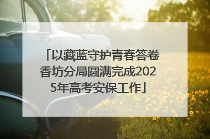 以藏蓝守护青春答卷 香坊分局圆满完成2025年高考安保工作