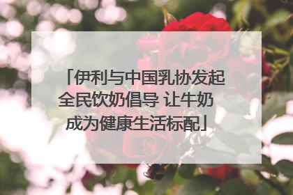 伊利与中国乳协发起全民饮奶倡导 让牛奶成为健康生活标配
