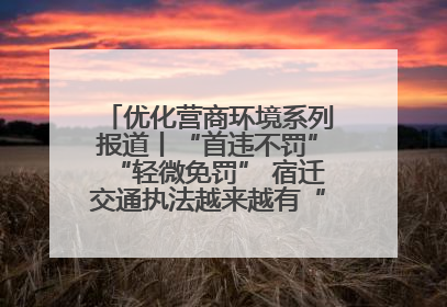 优化营商环境系列报道丨“首违不罚”“轻微免罚” 宿迁交通执法越来越有“人情味”