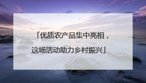 优质农产品集中亮相，这场活动助力乡村振兴