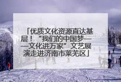 优质文化资源直达基层！“我们的中国梦——文化进万家”文艺展演走进济南市莱芜区