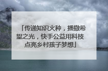 传递知识火种，播撒希望之光，快手公益用科技点亮乡村孩子梦想