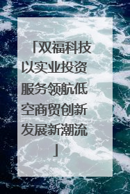 双福科技以实业投资服务领航低空商贸创新发展新潮流