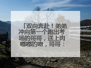 双向奔赴！弟弟冲向第一个跑出考场的哥哥，送上肉嘟嘟的吻，哥哥：考完最想陪弟弟