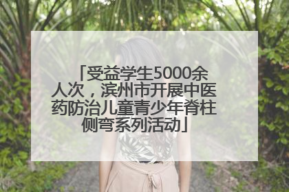 受益学生5000余人次，滨州市开展中医药防治儿童青少年脊柱侧弯系列活动